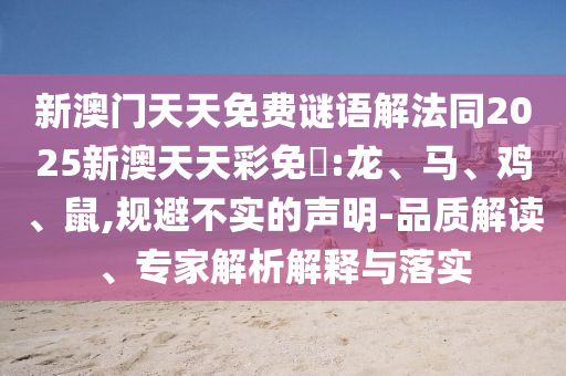 新澳門天天免費謎語解法同2025新澳天天彩免費:龍、馬、雞、鼠,規避不實的聲明-品質解讀、專家解析解釋與落實
